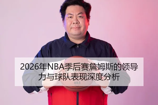 2026年NBA季后赛詹姆斯的领导力与球队表现深度分析