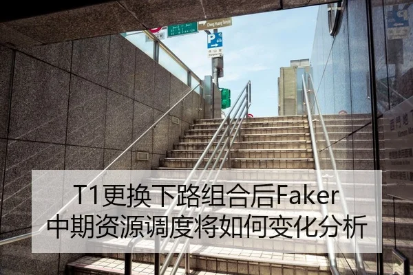 T1更换下路组合后Faker中期资源调度将如何变化分析