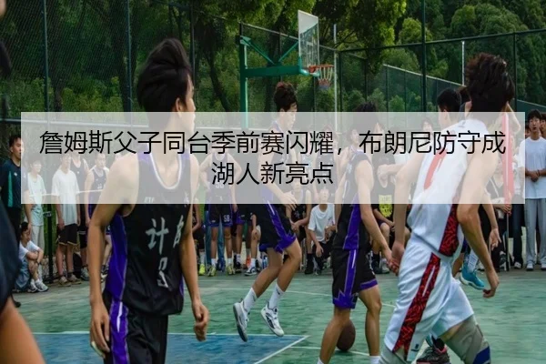 詹姆斯父子同台季前赛闪耀，布朗尼防守成湖人新亮点