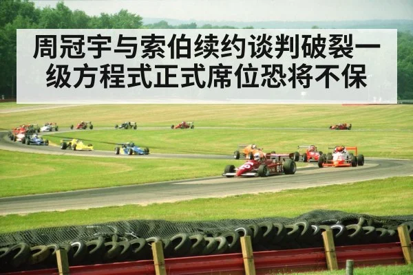 周冠宇与索伯续约谈判破裂一级方程式正式席位恐将不保