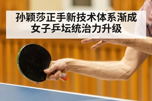 孙颖莎正手新技术体系渐成 女子乒坛统治力升级