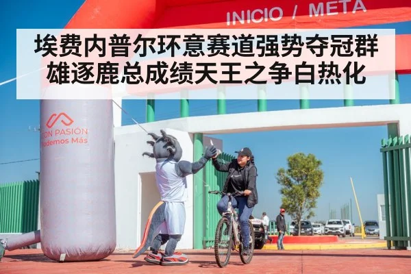 埃费内普尔环意赛道强势夺冠群雄逐鹿总成绩天王之争白热化