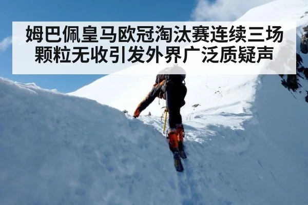 姆巴佩皇马欧冠淘汰赛连续三场颗粒无收引发外界广泛质疑声